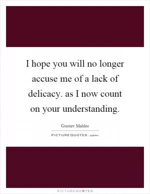 I hope you will no longer accuse me of a lack of delicacy. as I now count on your understanding Picture Quote #1