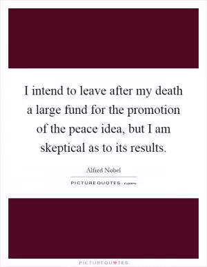 I intend to leave after my death a large fund for the promotion of the peace idea, but I am skeptical as to its results Picture Quote #1
