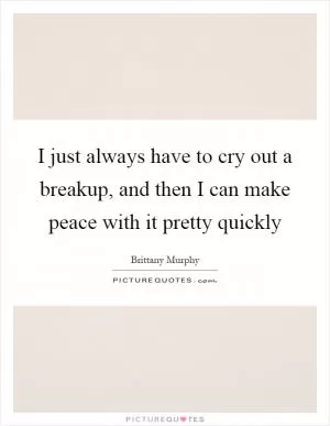 I just always have to cry out a breakup, and then I can make peace with it pretty quickly Picture Quote #1