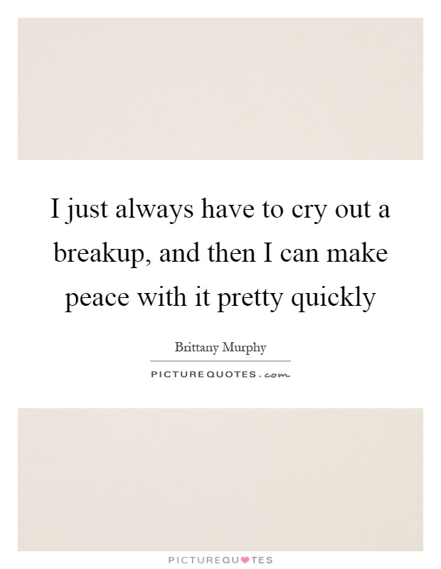 I just always have to cry out a breakup, and then I can make peace with it pretty quickly Picture Quote #1