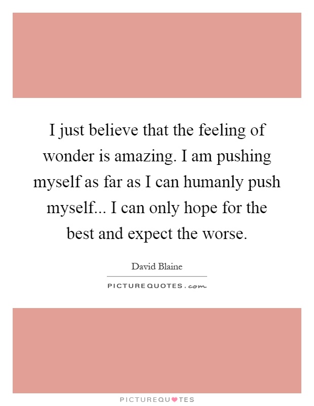 I just believe that the feeling of wonder is amazing. I am pushing myself as far as I can humanly push myself... I can only hope for the best and expect the worse Picture Quote #1