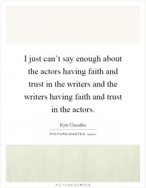 I just can’t say enough about the actors having faith and trust in the writers and the writers having faith and trust in the actors Picture Quote #1