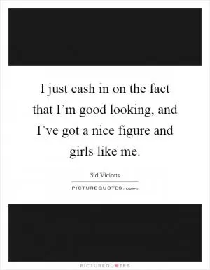 I just cash in on the fact that I’m good looking, and I’ve got a nice figure and girls like me Picture Quote #1