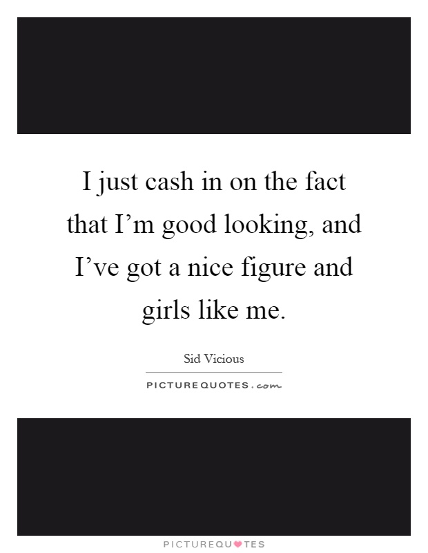 I just cash in on the fact that I'm good looking, and I've got a nice figure and girls like me Picture Quote #1