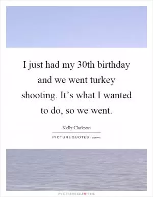 I just had my 30th birthday and we went turkey shooting. It’s what I wanted to do, so we went Picture Quote #1