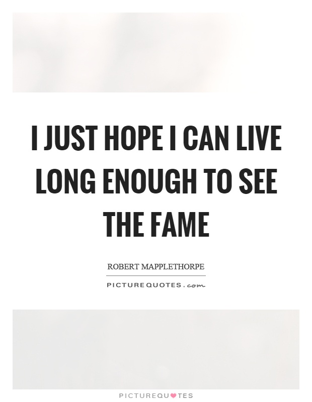 I just hope I can live long enough to see the fame Picture Quote #1
