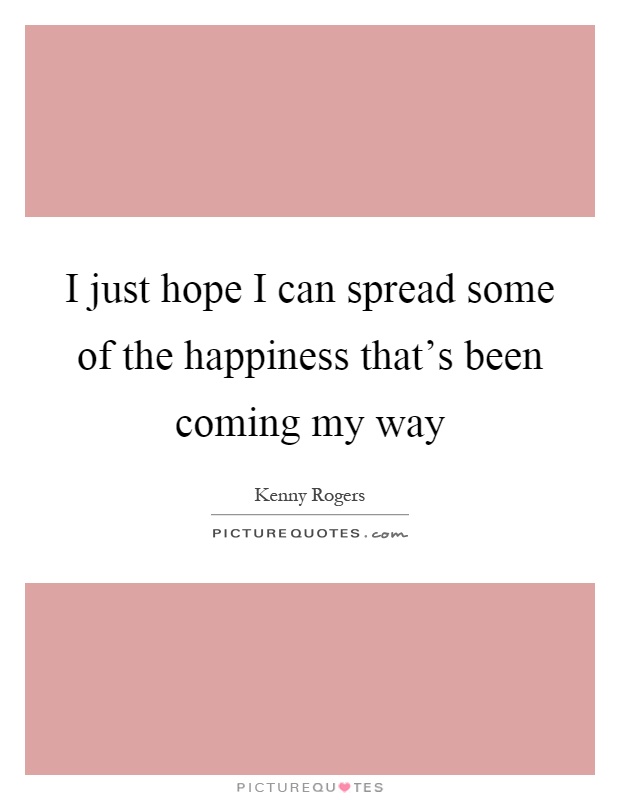 I just hope I can spread some of the happiness that's been coming my way Picture Quote #1