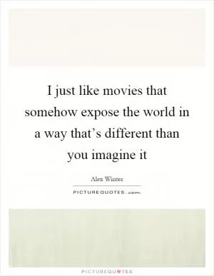 I just like movies that somehow expose the world in a way that’s different than you imagine it Picture Quote #1
