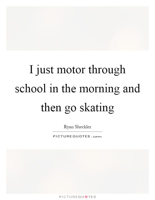 I just motor through school in the morning and then go skating Picture Quote #1