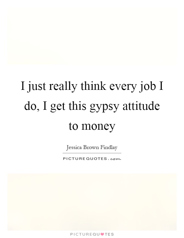 I just really think every job I do, I get this gypsy attitude to money Picture Quote #1