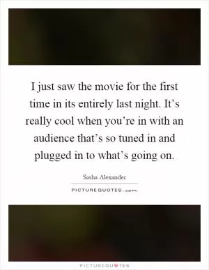 I just saw the movie for the first time in its entirely last night. It’s really cool when you’re in with an audience that’s so tuned in and plugged in to what’s going on Picture Quote #1