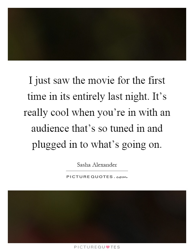 I just saw the movie for the first time in its entirely last night. It's really cool when you're in with an audience that's so tuned in and plugged in to what's going on Picture Quote #1