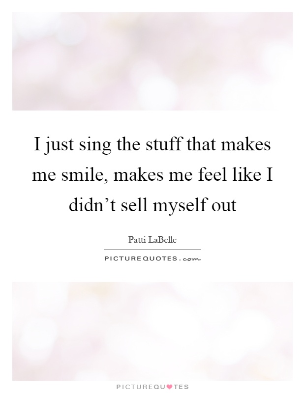 I just sing the stuff that makes me smile, makes me feel like I didn't sell myself out Picture Quote #1
