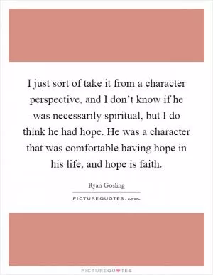 I just sort of take it from a character perspective, and I don’t know if he was necessarily spiritual, but I do think he had hope. He was a character that was comfortable having hope in his life, and hope is faith Picture Quote #1