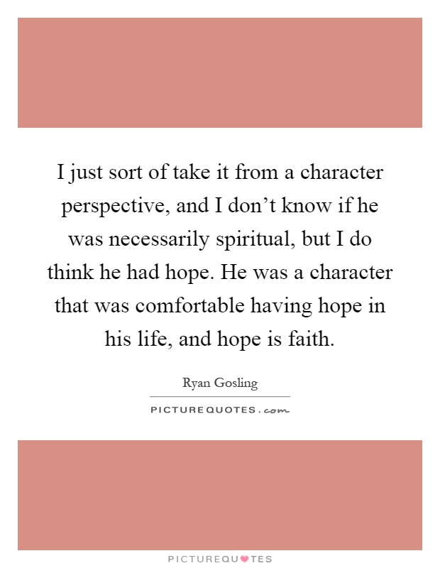 I just sort of take it from a character perspective, and I don't know if he was necessarily spiritual, but I do think he had hope. He was a character that was comfortable having hope in his life, and hope is faith Picture Quote #1