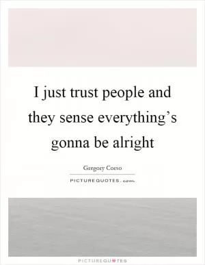 I just trust people and they sense everything’s gonna be alright Picture Quote #1