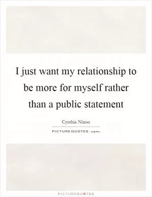 I just want my relationship to be more for myself rather than a public statement Picture Quote #1