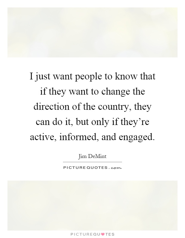 I just want people to know that if they want to change the direction of the country, they can do it, but only if they're active, informed, and engaged Picture Quote #1