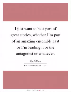 I just want to be a part of great stories, whether I’m part of an amazing ensemble cast or I’m leading it or the antagonist or whatever Picture Quote #1