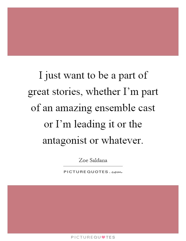 I just want to be a part of great stories, whether I'm part of an amazing ensemble cast or I'm leading it or the antagonist or whatever Picture Quote #1