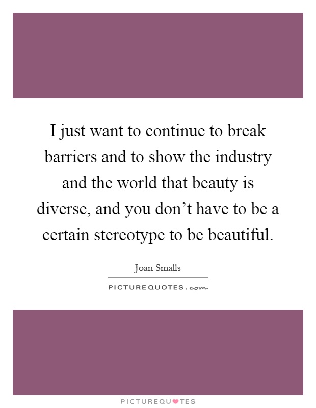 I just want to continue to break barriers and to show the industry and the world that beauty is diverse, and you don't have to be a certain stereotype to be beautiful Picture Quote #1