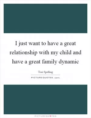 I just want to have a great relationship with my child and have a great family dynamic Picture Quote #1
