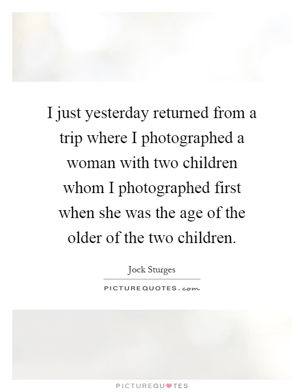 I just yesterday returned from a trip where I photographed a woman with two children whom I photographed first when she was the age of the older of the two children Picture Quote #1