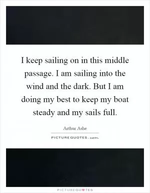 I keep sailing on in this middle passage. I am sailing into the wind and the dark. But I am doing my best to keep my boat steady and my sails full Picture Quote #1