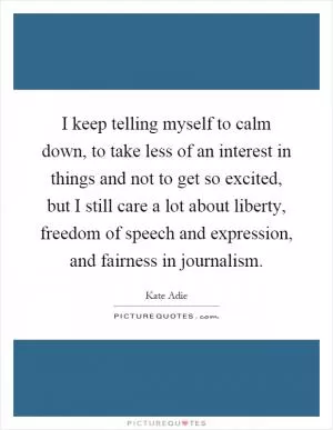 I keep telling myself to calm down, to take less of an interest in things and not to get so excited, but I still care a lot about liberty, freedom of speech and expression, and fairness in journalism Picture Quote #1