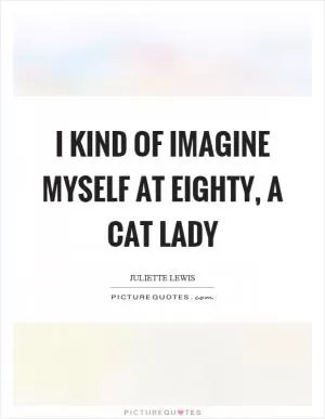 I kind of imagine myself at eighty, a cat lady Picture Quote #1