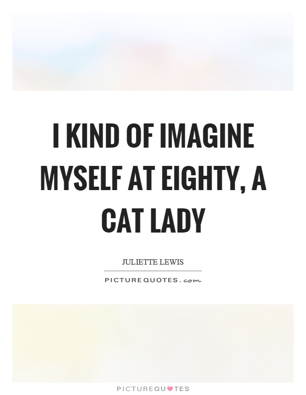 I kind of imagine myself at eighty, a cat lady Picture Quote #1