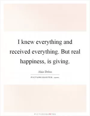 I knew everything and received everything. But real happiness, is giving Picture Quote #1