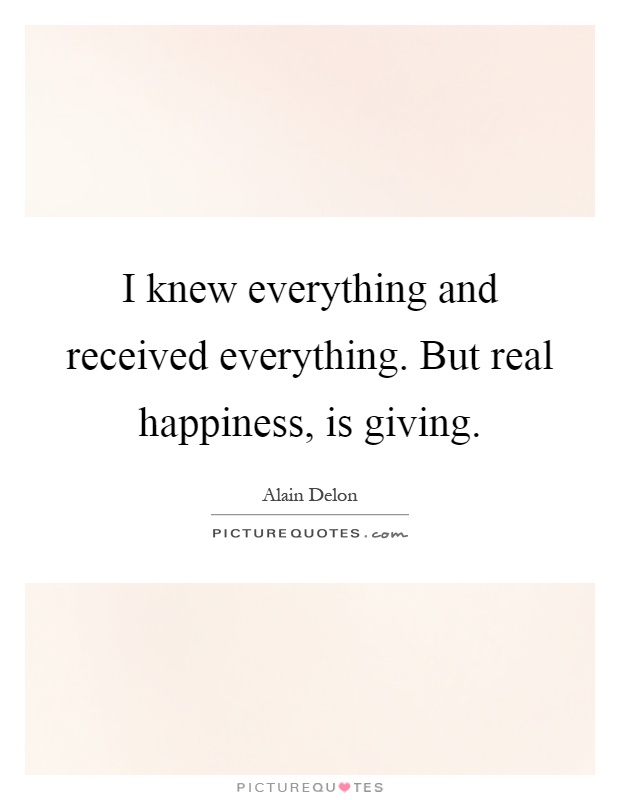 I knew everything and received everything. But real happiness, is giving Picture Quote #1