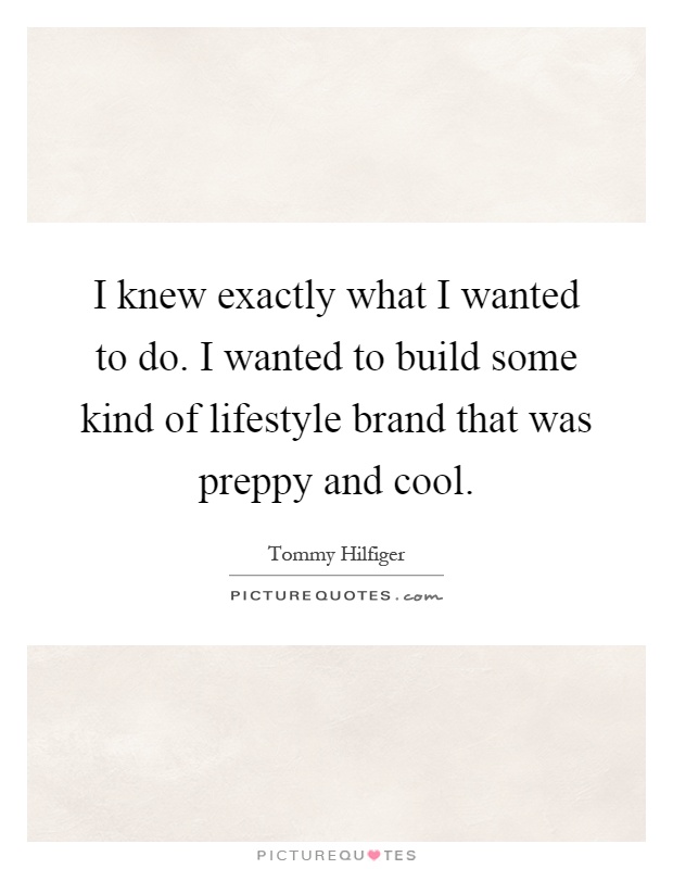 I knew exactly what I wanted to do. I wanted to build some kind of lifestyle brand that was preppy and cool Picture Quote #1