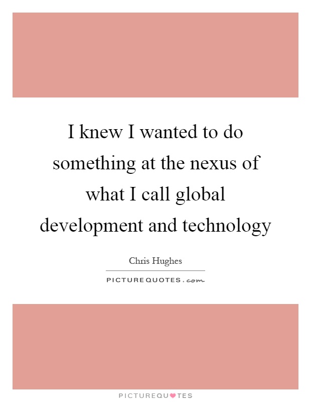 I knew I wanted to do something at the nexus of what I call global development and technology Picture Quote #1