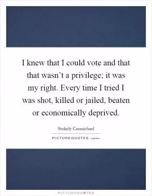 I knew that I could vote and that that wasn’t a privilege; it was my right. Every time I tried I was shot, killed or jailed, beaten or economically deprived Picture Quote #1