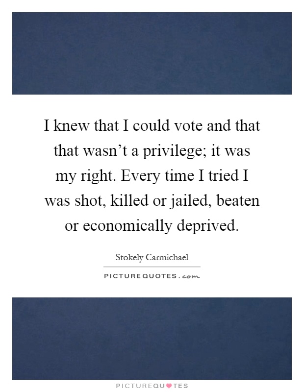 I knew that I could vote and that that wasn't a privilege; it was my right. Every time I tried I was shot, killed or jailed, beaten or economically deprived Picture Quote #1
