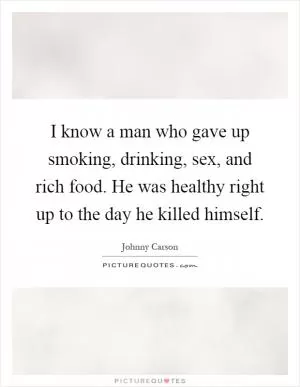 I know a man who gave up smoking, drinking, sex, and rich food. He was healthy right up to the day he killed himself Picture Quote #2