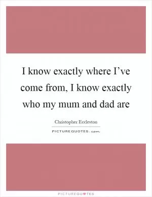 I know exactly where I’ve come from, I know exactly who my mum and dad are Picture Quote #1