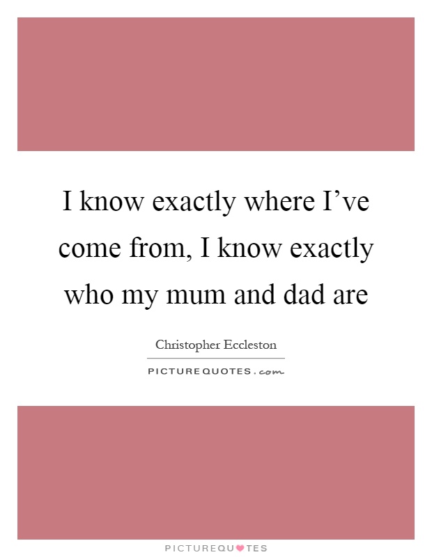 I know exactly where I've come from, I know exactly who my mum and dad are Picture Quote #1
