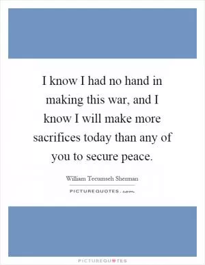 I know I had no hand in making this war, and I know I will make more sacrifices today than any of you to secure peace Picture Quote #1