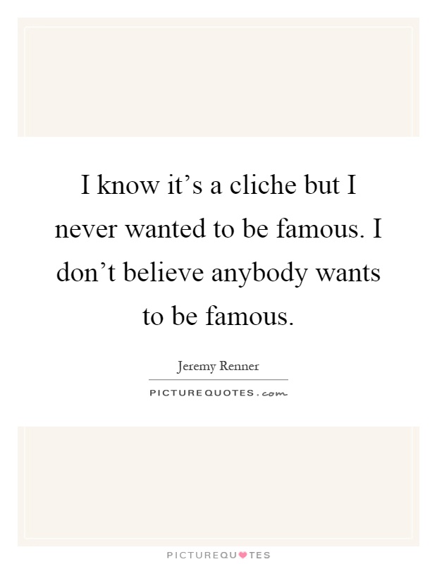 I know it's a cliche but I never wanted to be famous. I don't believe anybody wants to be famous Picture Quote #1