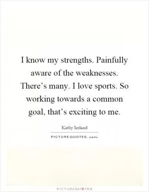 I know my strengths. Painfully aware of the weaknesses. There’s many. I love sports. So working towards a common goal, that’s exciting to me Picture Quote #1