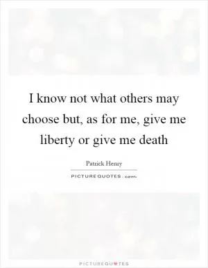 I know not what others may choose but, as for me, give me liberty or give me death Picture Quote #1
