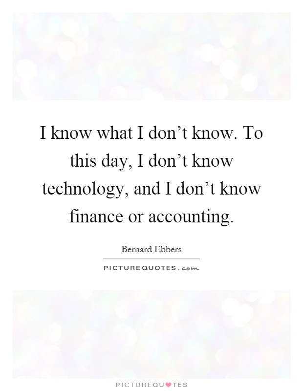 I know what I don't know. To this day, I don't know technology, and I don't know finance or accounting Picture Quote #1