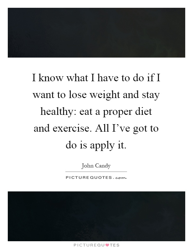 I know what I have to do if I want to lose weight and stay healthy: eat a proper diet and exercise. All I've got to do is apply it Picture Quote #1
