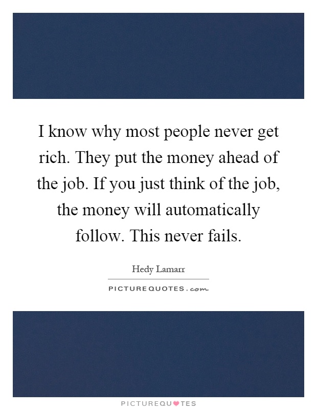 I know why most people never get rich. They put the money ahead of the job. If you just think of the job, the money will automatically follow. This never fails Picture Quote #1