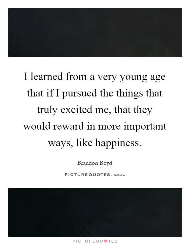 I learned from a very young age that if I pursued the things that truly excited me, that they would reward in more important ways, like happiness Picture Quote #1