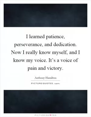 I learned patience, perseverance, and dedication. Now I really know myself, and I know my voice. It’s a voice of pain and victory Picture Quote #1