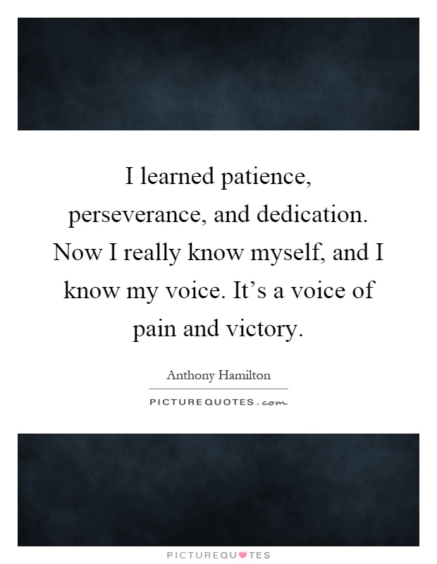 I learned patience, perseverance, and dedication. Now I really know myself, and I know my voice. It's a voice of pain and victory Picture Quote #1